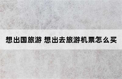 想出国旅游 想出去旅游机票怎么买